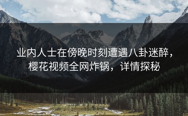 业内人士在傍晚时刻遭遇八卦迷醉，樱花视频全网炸锅，详情探秘