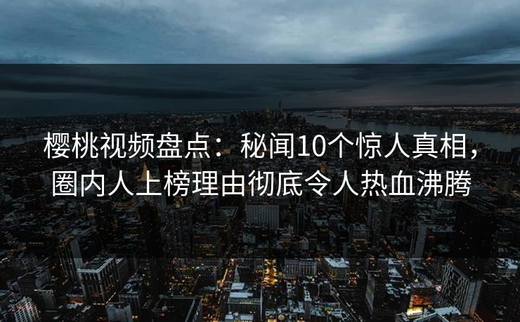 樱桃视频盘点：秘闻10个惊人真相，圈内人上榜理由彻底令人热血沸腾