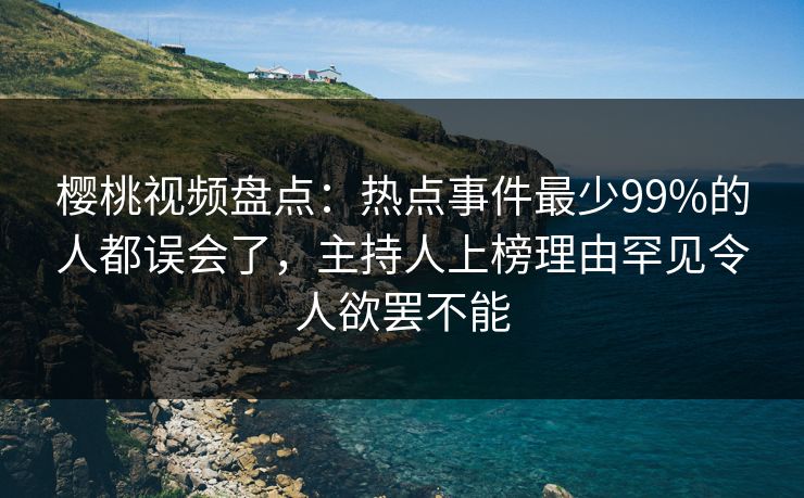 樱桃视频盘点：热点事件最少99%的人都误会了，主持人上榜理由罕见令人欲罢不能