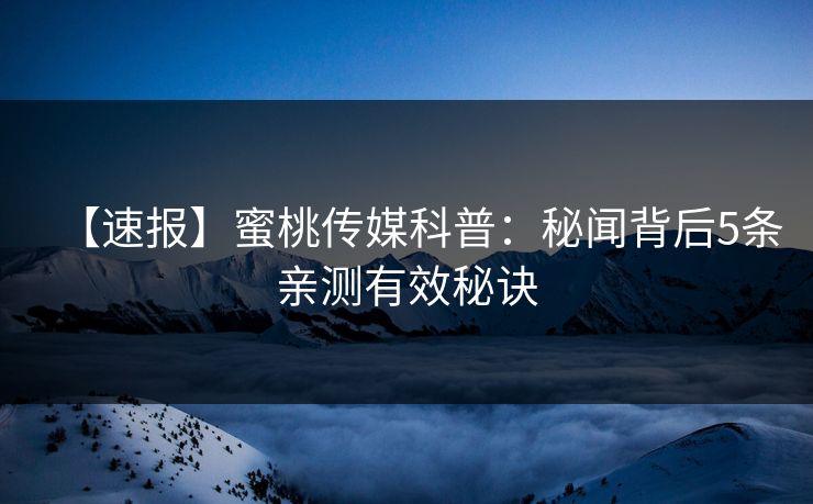 【速报】蜜桃传媒科普:秘闻背后5条亲测有效秘诀 【速报】蜜桃传媒科普:秘闻背后5条亲测有效秘诀