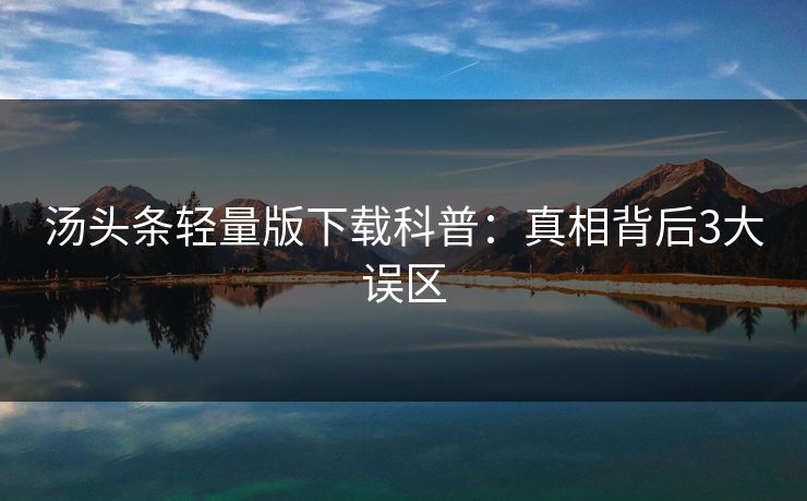 汤头条轻量版下载科普：真相背后3大误区