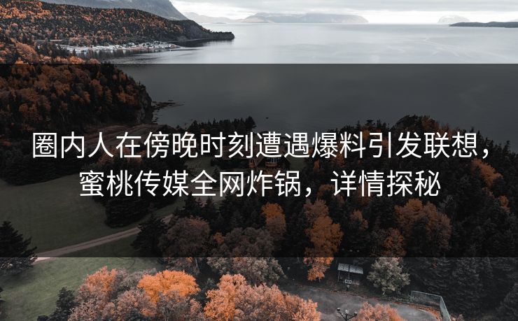 圈内人在傍晚时刻遭遇爆料引发联想,蜜桃传媒全网炸锅,详情探秘 圈内人在傍晚时刻遭遇爆料引发联想,蜜桃传媒全网炸锅,详情探秘
