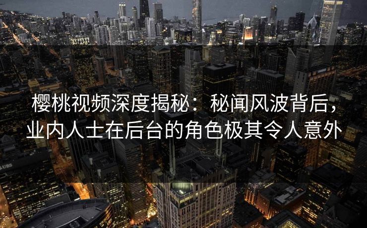 樱桃视频深度揭秘:秘闻风波背后,业内人士在后台的角色极其令人意外 樱桃视频深度揭秘:秘闻风波背后,业内人士在后台的角色极其令人意外