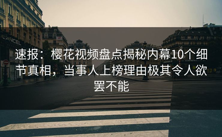 速报：樱花视频盘点揭秘内幕10个细节真相，当事人上榜理由极其令人欲罢不能