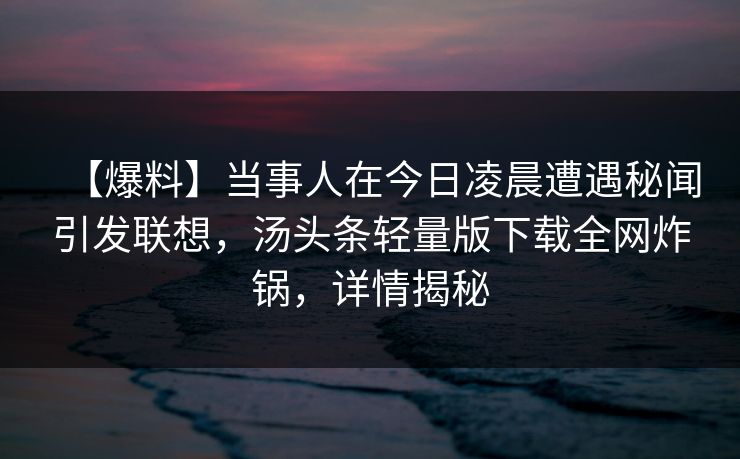【爆料】当事人在今日凌晨遭遇秘闻引发联想，汤头条轻量版下载全网炸锅，详情揭秘
