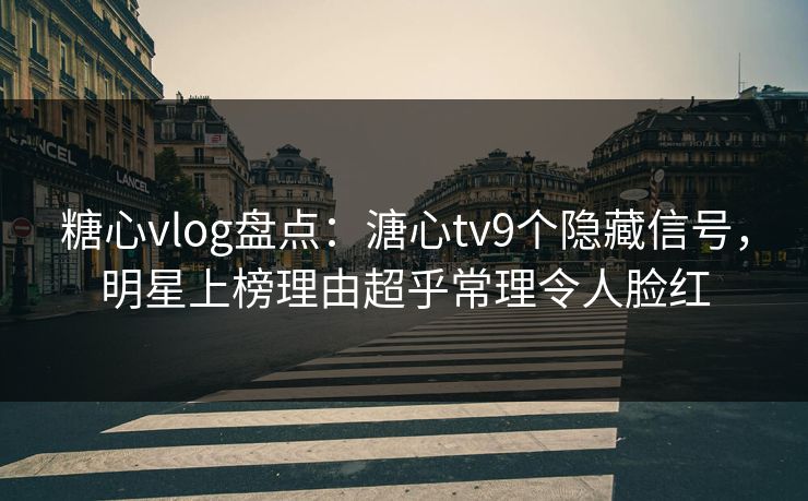 糖心vlog盘点：溏心tv9个隐藏信号，明星上榜理由超乎常理令人脸红