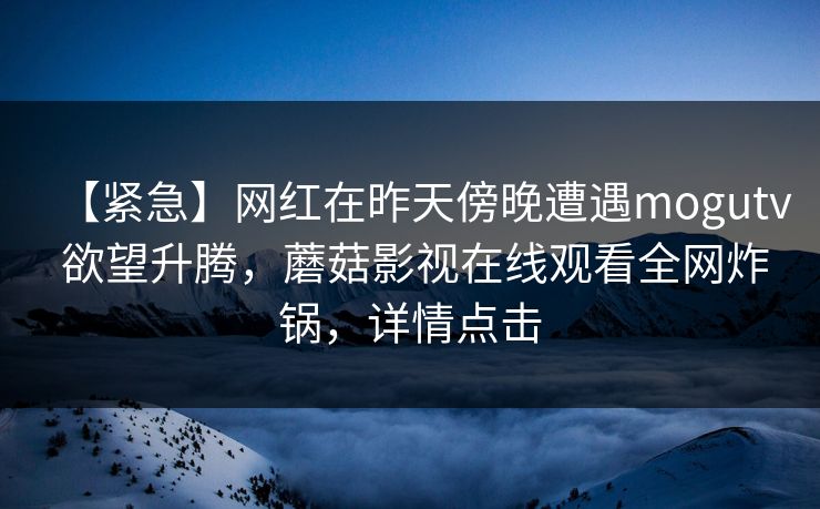 【紧急】网红在昨天傍晚遭遇mogutv 欲望升腾，蘑菇影视在线观看全网炸锅，详情点击