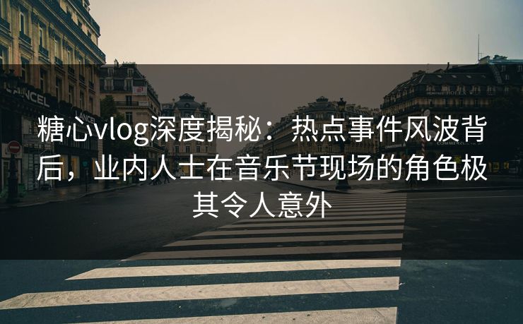 糖心vlog深度揭秘：热点事件风波背后，业内人士在音乐节现场的角色极其令人意外