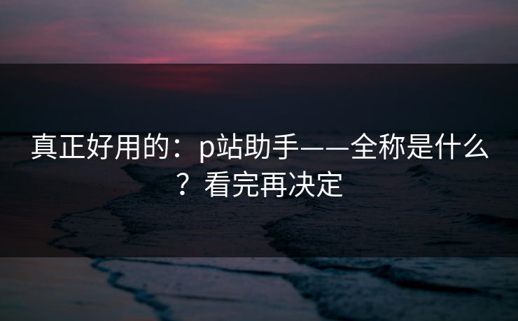 详细阅读:真正好用的:p站助手——全称是什么?看完再决定 真正好用的:p站助手——全称是什么?看完再决定