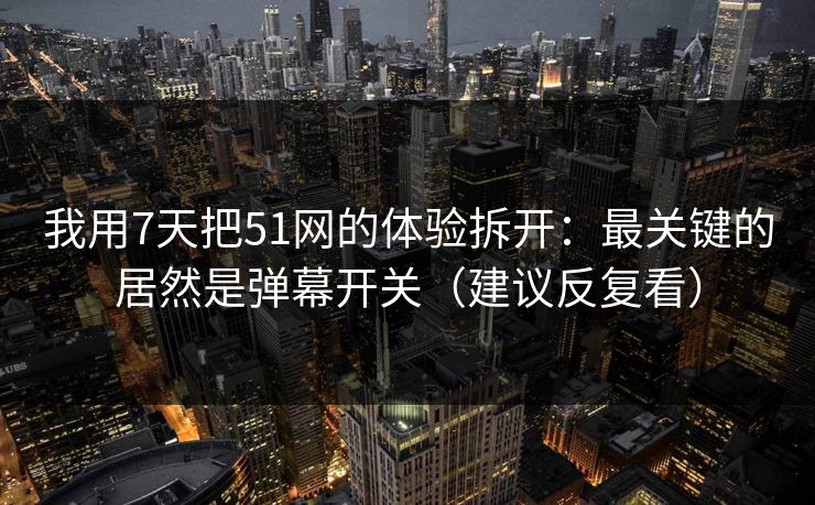 详细阅读:我用7天把51网的体验拆开:最关键的居然是弹幕开关(建议反复看) 我用7天把51网的体验拆开:最关键的居然是弹幕开关(建议反复看)