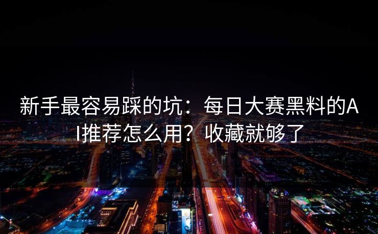 新手最容易踩的坑：每日大赛黑料的AI推荐怎么用？收藏就够了
