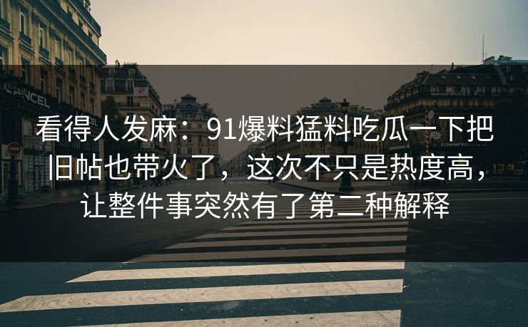 看得人发麻：91爆料猛料吃瓜一下把旧帖也带火了，这次不只是热度高，让整件事突然有了第二种解释