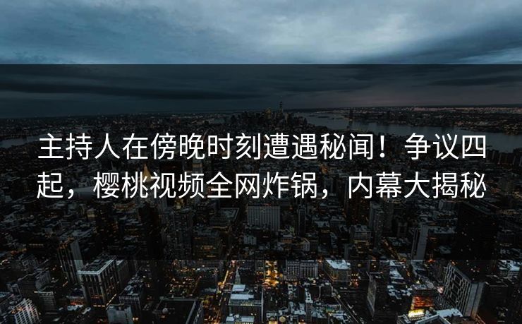 主持人在傍晚时刻遭遇秘闻！争议四起，樱桃视频全网炸锅，内幕大揭秘