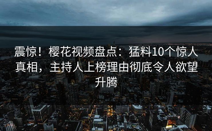 震惊！樱花视频盘点：猛料10个惊人真相，主持人上榜理由彻底令人欲望升腾