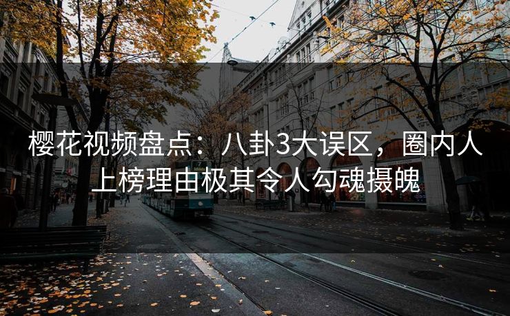 樱花视频盘点：八卦3大误区，圈内人上榜理由极其令人勾魂摄魄