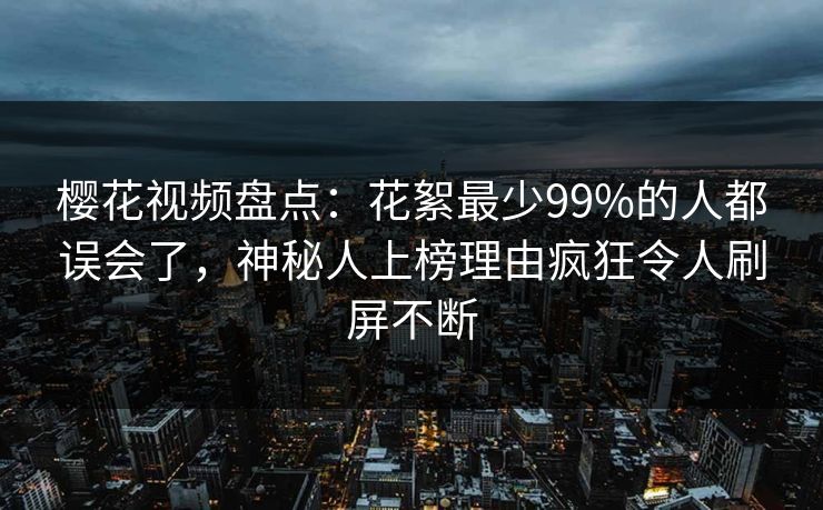 樱花视频盘点：花絮最少99%的人都误会了，神秘人上榜理由疯狂令人刷屏不断