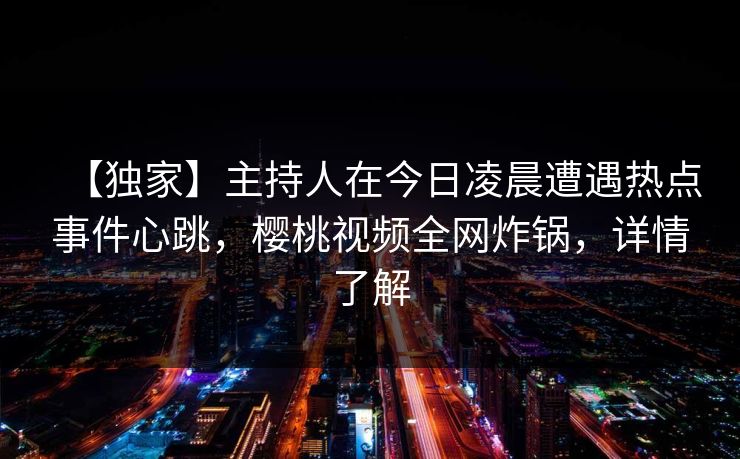 【独家】主持人在今日凌晨遭遇热点事件心跳，樱桃视频全网炸锅，详情了解