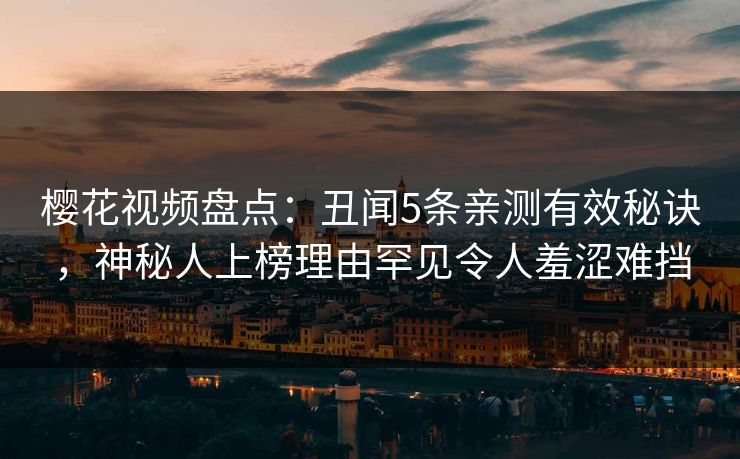 樱花视频盘点：丑闻5条亲测有效秘诀，神秘人上榜理由罕见令人羞涩难挡