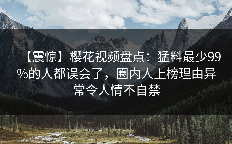 【震惊】樱花视频盘点：猛料最少99%的人都误会了，圈内人上榜理由异常令人情不自禁