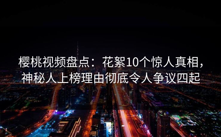 樱桃视频盘点：花絮10个惊人真相，神秘人上榜理由彻底令人争议四起