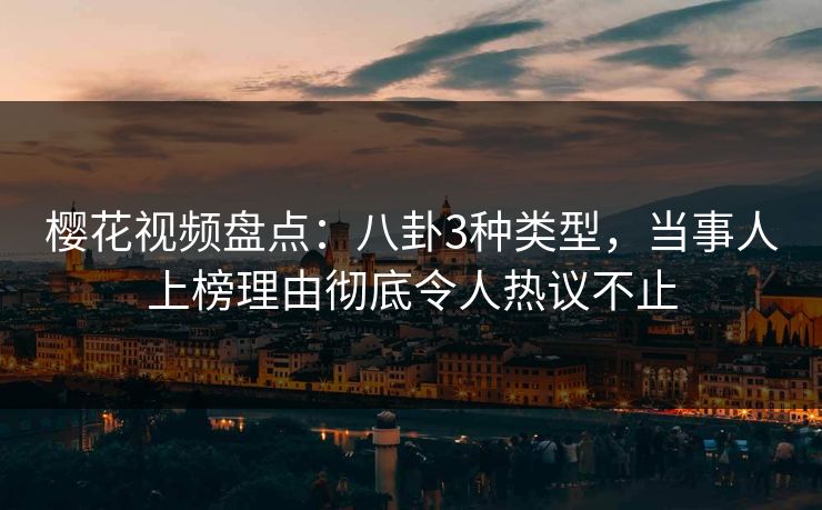 樱花视频盘点：八卦3种类型，当事人上榜理由彻底令人热议不止