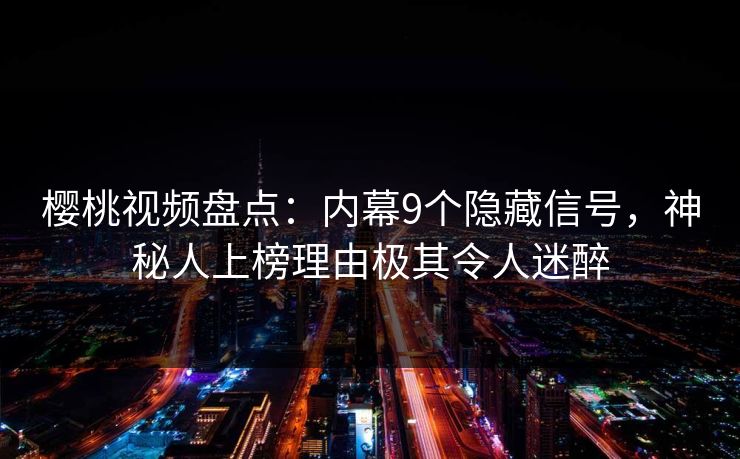 樱桃视频盘点：内幕9个隐藏信号，神秘人上榜理由极其令人迷醉