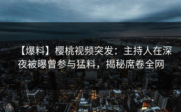 【爆料】樱桃视频突发：主持人在深夜被曝曾参与猛料，揭秘席卷全网