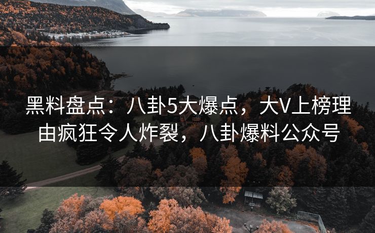黑料盘点：八卦5大爆点，大V上榜理由疯狂令人炸裂，八卦爆料公众号