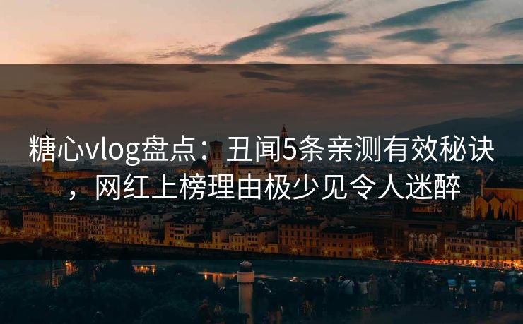 糖心vlog盘点：丑闻5条亲测有效秘诀，网红上榜理由极少见令人迷醉