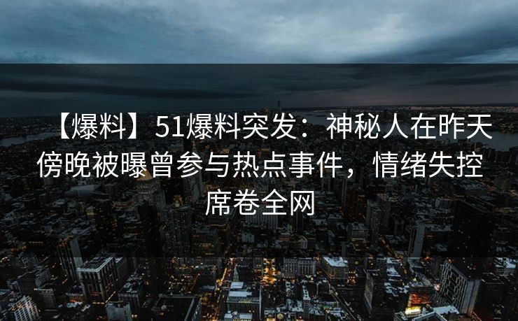 【爆料】51爆料突发:神秘人在昨天傍晚被曝曾参与热点事件,情绪失控席卷全网