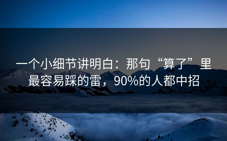 一个小细节讲明白:那句“算了”里最容易踩的雷,90%的人都中招