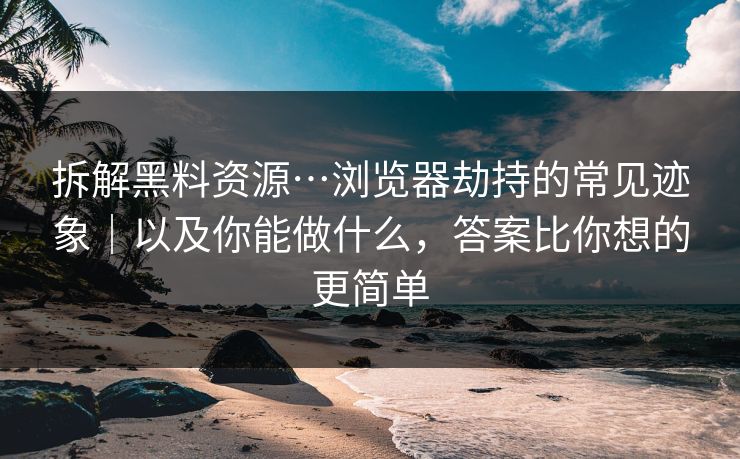 拆解黑料资源…浏览器劫持的常见迹象|以及你能做什么,答案比你想的更简单 拆解黑料资源…浏览器劫持的常见迹象|以及你能做什么,答案比你想的更简单