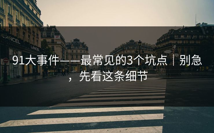 91大事件——最常见的3个坑点｜别急，先看这条细节