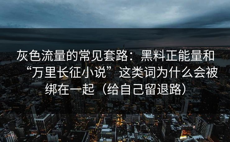 灰色流量的常见套路：黑料正能量和“万里长征小说”这类词为什么会被绑在一起（给自己留退路）