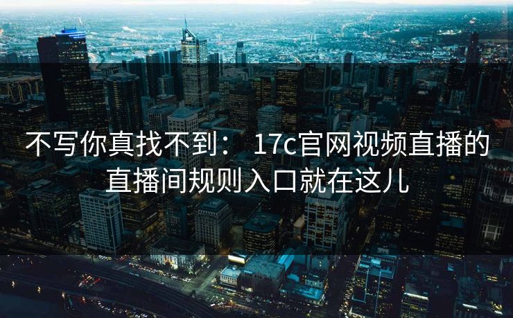 不写你真找不到： 17c官网视频直播的直播间规则入口就在这儿