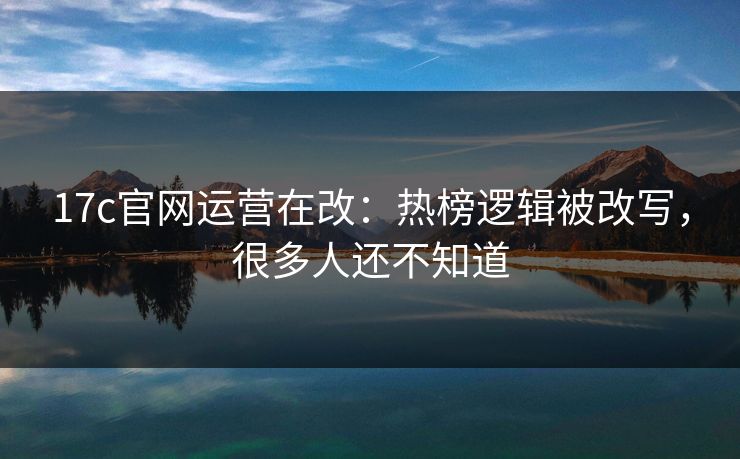 17c官网运营在改：热榜逻辑被改写，很多人还不知道