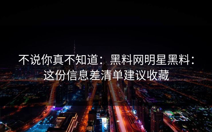不说你真不知道：黑料网明星黑料：这份信息差清单建议收藏