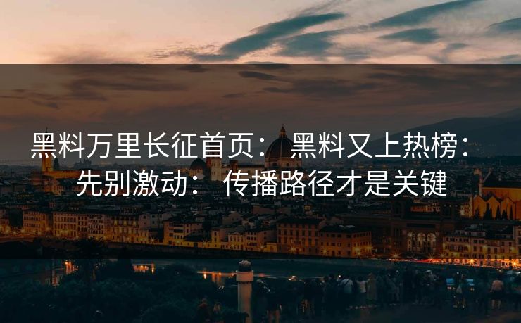 黑料万里长征首页： 黑料又上热榜： 先别激动： 传播路径才是关键