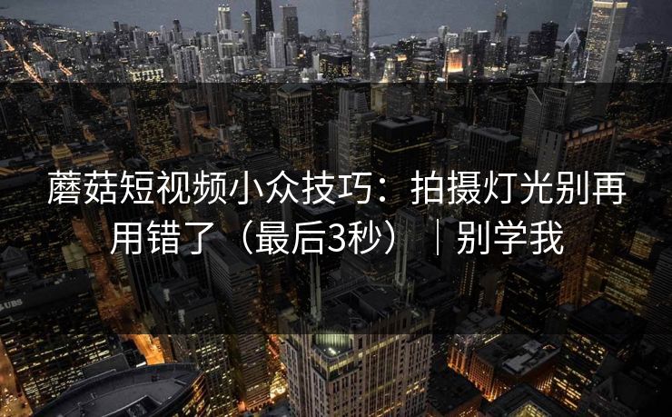 蘑菇短视频小众技巧：拍摄灯光别再用错了（最后3秒）｜别学我