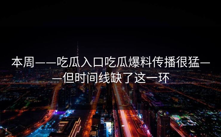 详细阅读:本周——吃瓜入口吃瓜爆料传播很猛——但时间线缺了这一环 本周——吃瓜入口吃瓜爆料传播很猛——但时间线缺了这一环