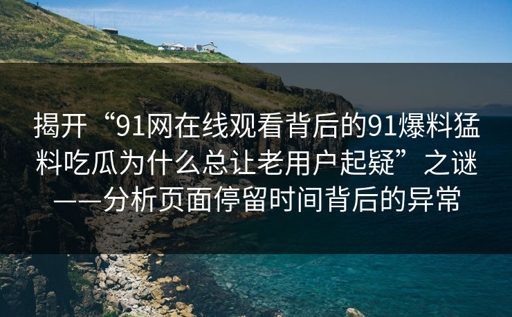 揭开“91网在线观看背后的91爆料猛料吃瓜为什么总让老用户起疑”之谜——分析页面停留时间背后的异常