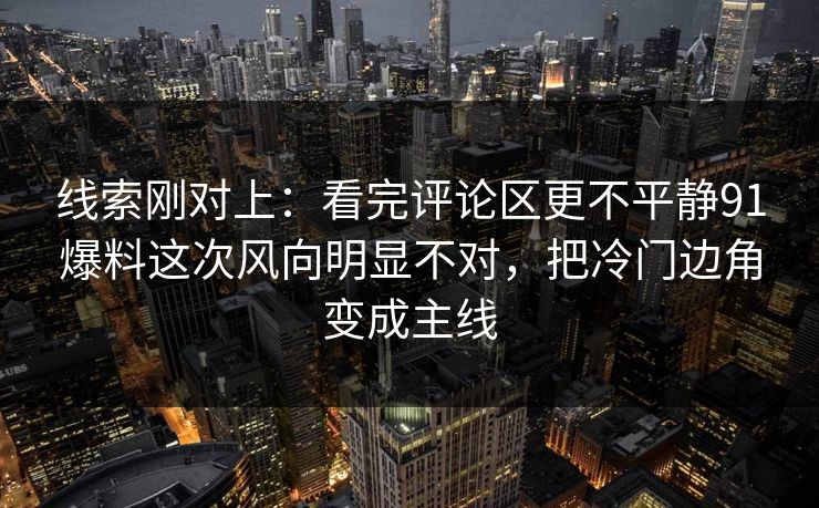 线索刚对上：看完评论区更不平静91爆料这次风向明显不对，把冷门边角变成主线