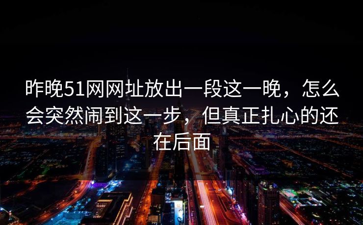 昨晚51网网址放出一段这一晚，怎么会突然闹到这一步，但真正扎心的还在后面